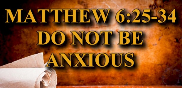 Do Not Be Anxious – Matthew 6:25-34